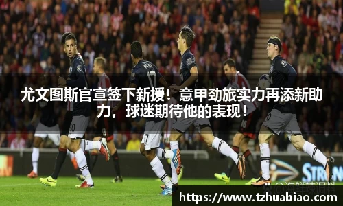 尤文图斯官宣签下新援！意甲劲旅实力再添新助力，球迷期待他的表现！