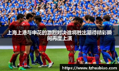 上海上港与申花的激烈对决谁将胜出期待精彩瞬间再度上演