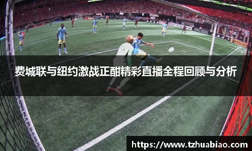 费城联与纽约激战正酣精彩直播全程回顾与分析