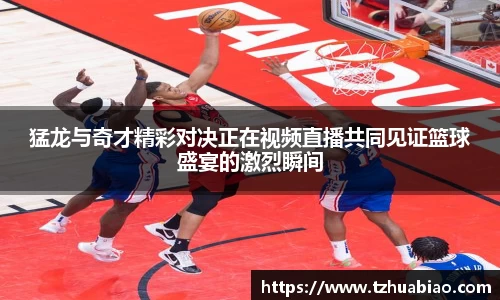 猛龙与奇才精彩对决正在视频直播共同见证篮球盛宴的激烈瞬间