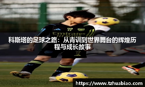 科斯塔的足球之路：从青训到世界舞台的辉煌历程与成长故事