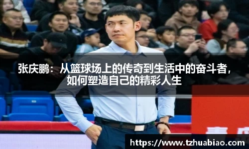张庆鹏：从篮球场上的传奇到生活中的奋斗者，如何塑造自己的精彩人生