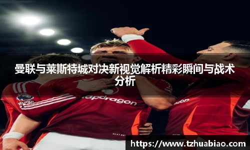 曼联与莱斯特城对决新视觉解析精彩瞬间与战术分析