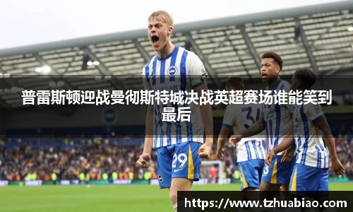 普雷斯顿迎战曼彻斯特城决战英超赛场谁能笑到最后
