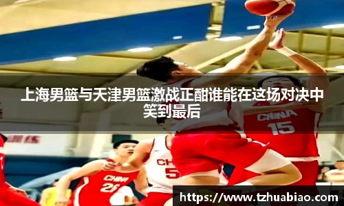 上海男篮与天津男篮激战正酣谁能在这场对决中笑到最后