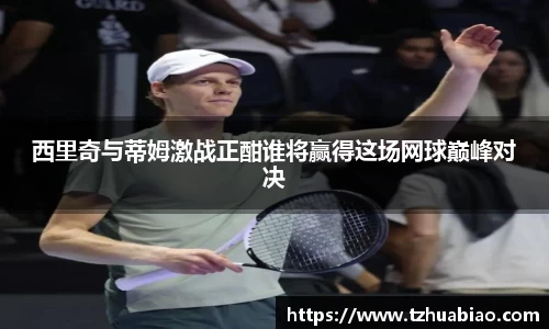 西里奇与蒂姆激战正酣谁将赢得这场网球巅峰对决