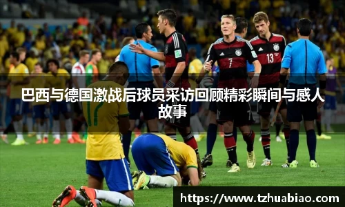 巴西与德国激战后球员采访回顾精彩瞬间与感人故事