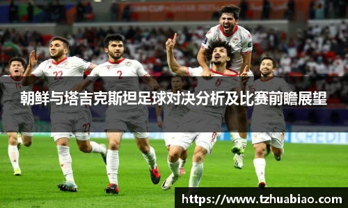 朝鲜与塔吉克斯坦足球对决分析及比赛前瞻展望