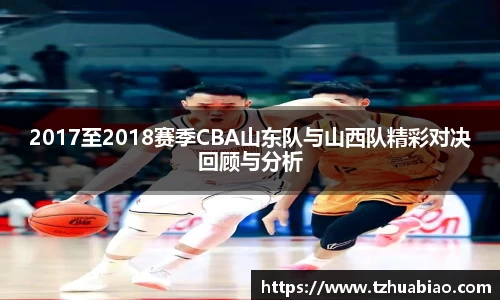 2017至2018赛季CBA山东队与山西队精彩对决回顾与分析