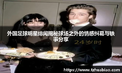 外国足球明星绯闻揭秘球场之外的情感纠葛与轶事分享