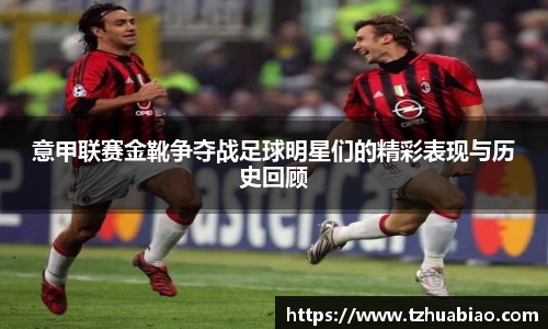意甲联赛金靴争夺战足球明星们的精彩表现与历史回顾