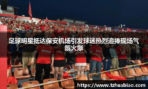 足球明星抵达保安机场引发球迷热烈追捧现场气氛火爆