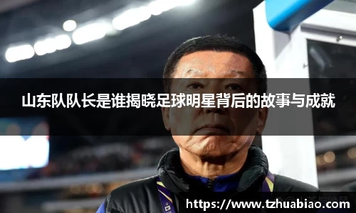 山东队队长是谁揭晓足球明星背后的故事与成就