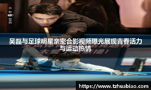 吴磊与足球明星亲密合影视频曝光展现青春活力与运动热情