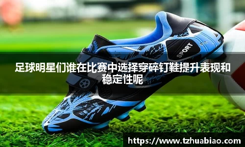 足球明星们谁在比赛中选择穿碎钉鞋提升表现和稳定性呢